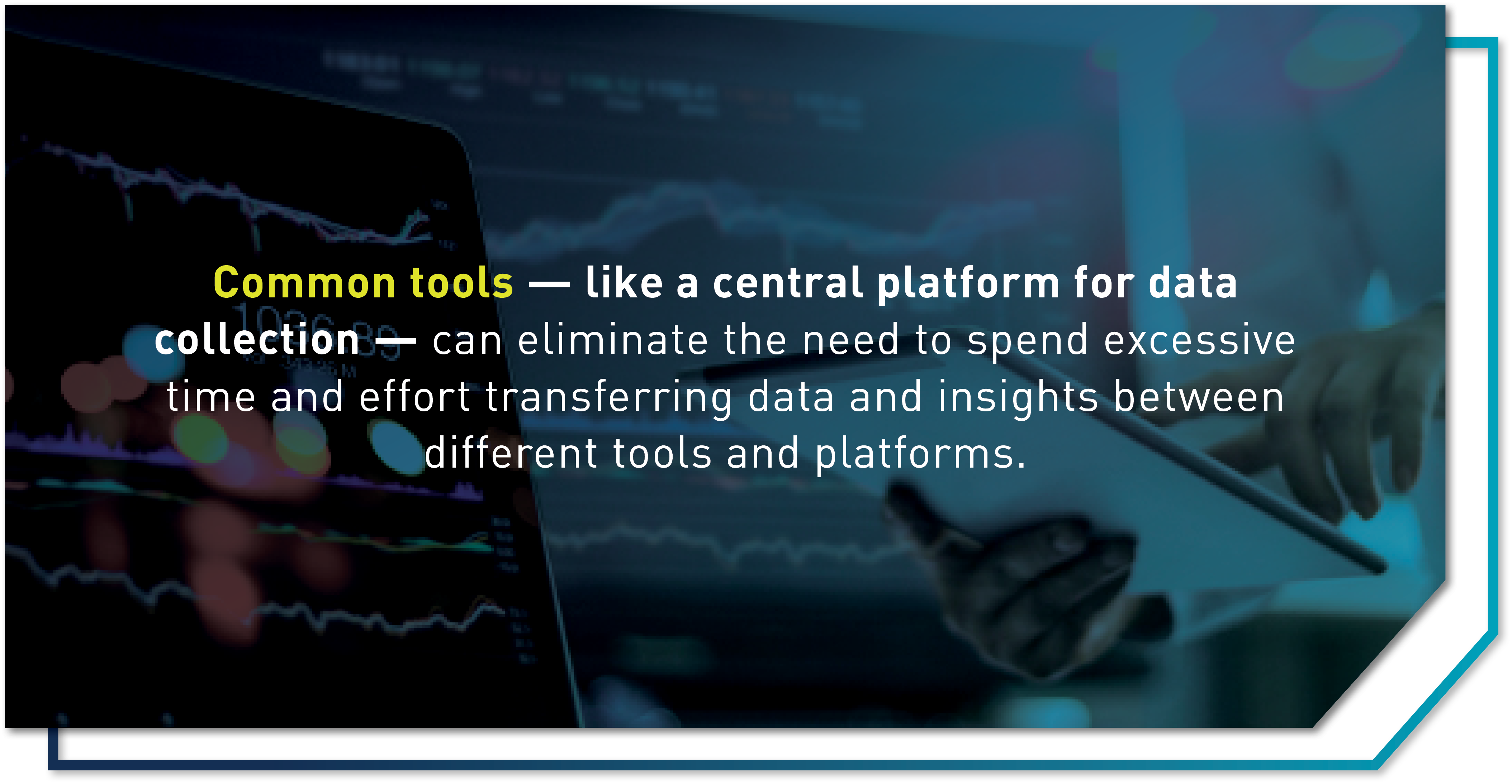 Graphic with text that says: "Common tools - like a central platform for data collection - can eliminate the need to spend excessive time and effort transferring data and insights between different tools and platforms."